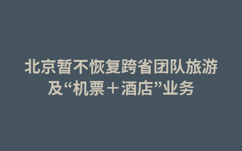 北京暂不恢复跨省团队旅游及“机票+酒店”业务1