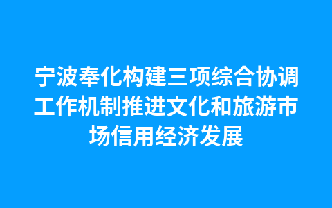 宁波奉化构建三项综合协调工作机制推进文化和旅游市场信用经济发展1