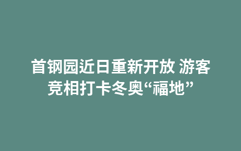 首钢园近日重新开放 游客竞相打卡冬奥“福地”1