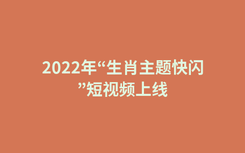2022年“生肖主题快闪”短视频上线1