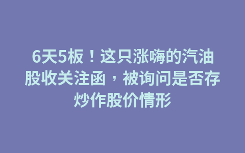 6天5板!这只涨嗨的汽油股收关注函,被询问是否存炒作股价情形1