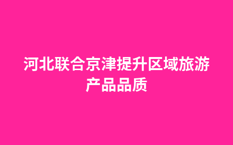 河北联合京津提升区域旅游产品品质1