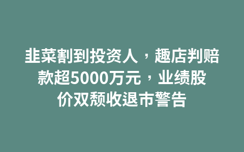 韭菜割到投资人，趣店判赔款超5000万元，业绩股价双颓收退市警告1