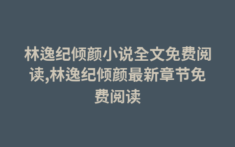 林逸纪倾颜小说全文免费阅读,林逸纪倾颜最新章节免费阅读1