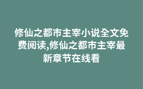 修仙之都市主宰小说全文免费阅读,修仙之都市主宰最新章节在线看1