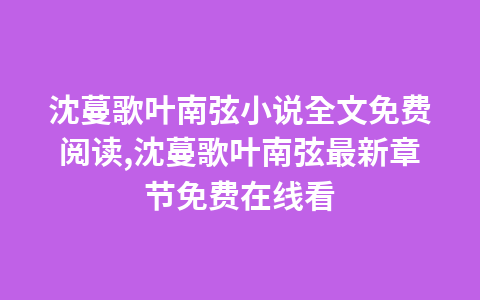 沈蔓歌叶南弦小说全文免费阅读,沈蔓歌叶南弦最新章节免费在线看1
