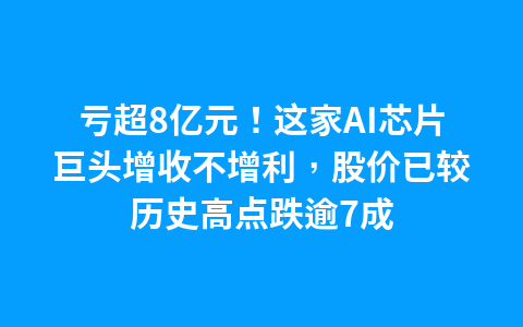 亏超8亿元!这家AI芯片巨头增收不增利,股价已较历史高点跌逾7成1