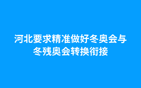 河北要求精准做好冬奥会与冬残奥会转换衔接1