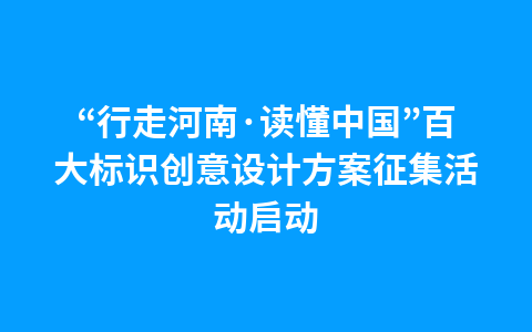 “行走河南·读懂中国”百大标识创意设计方案征集活动启动1