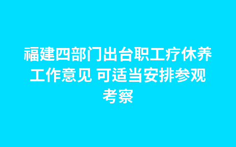 福建四部门出台职工疗休养工作意见 可适当安排参观考察1
