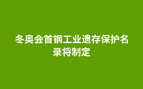 冬奥会首钢工业遗存保护名录将制定1