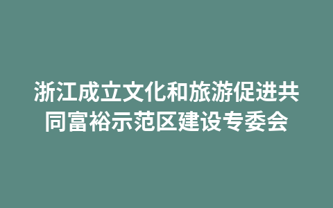 浙江成立文化和旅游促进共同富裕示范区建设专委会1