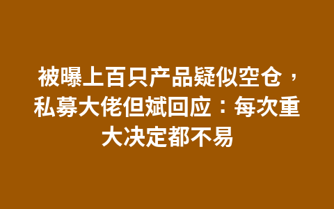 被曝上百只产品疑似空仓,私募大佬但斌回应:每次重大决定都不易1