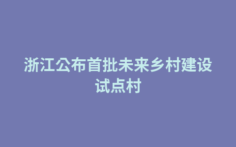 浙江公布首批未来乡村建设试点村1