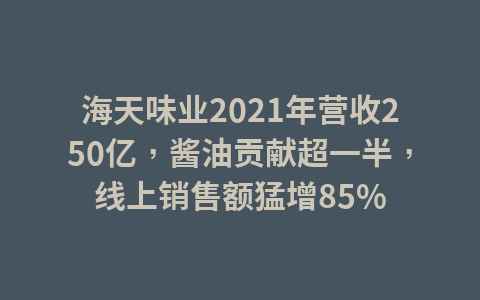 海天味业2021年营收250亿,酱油贡献超一半,线上销售额猛增85%1