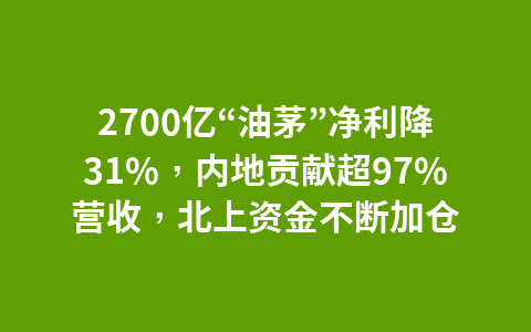 2700亿“油茅”净利降31%,内地贡献超97%营收,北上资金不断加仓1