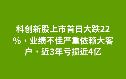 科创新股上市首日大跌22%,业绩不佳严重依赖大客户,近3年亏损近4亿1