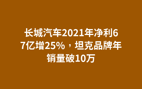 长城汽车2021年净利67亿增25%,坦克品牌年销量破10万1