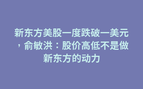 新东方美股一度跌破一美元,俞敏洪:股价高低不是做新东方的动力1