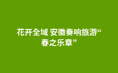 花开全域 安徽奏响旅游“春之乐章”1