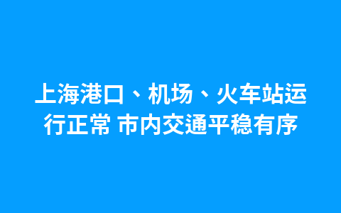 上海港口、机场、火车站运行正常 市内交通平稳有序1
