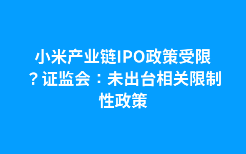 小米产业链IPO政策受限?证监会:未出台相关限制性政策1