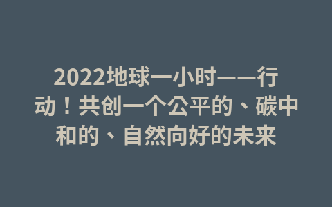 2022地球一小时——行动!共创一个公平的、碳中和的、自然向好的未来1