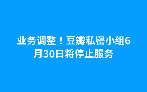 业务调整!豆瓣私密小组6月30日将停止服务1