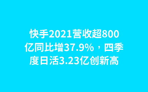 快手2021营收超800亿同比增37.9%，四季度日活3.23亿创新高1
