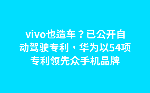 vivo也造车?已公开自动驾驶专利,华为以54项专利领先众手机品牌1
