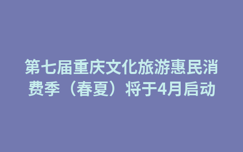第七届重庆文化旅游惠民消费季(春夏)将于4月启动1