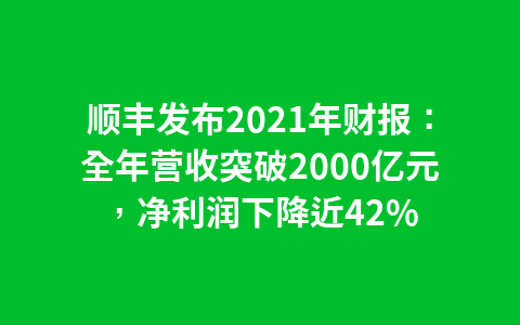 顺丰发布2021年财报:全年营收突破2000亿元,净利润下降近42%1
