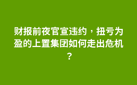 财报前夜官宣违约，扭亏为盈的上置集团如何走出危机？1