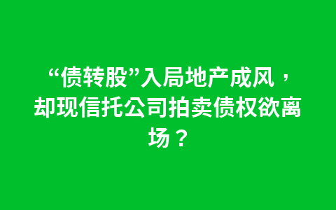 “债转股”入局地产成风,却现信托公司拍卖债权欲离场?1