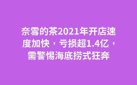 奈雪的茶2021年开店速度加快,亏损超1.4亿,需警惕海底捞式狂奔1