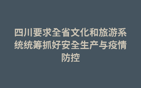 四川要求全省文化和旅游系统统筹抓好安全生产与疫情防控1