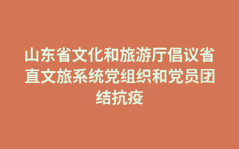 山东省文化和旅游厅倡议省直文旅系统党组织和党员团结抗疫1