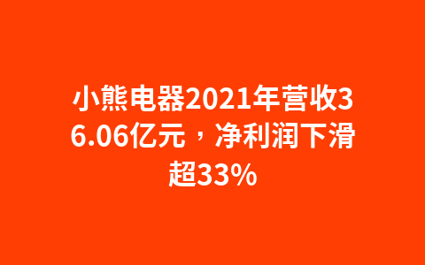 小熊电器2021年营收36.06亿元，净利润下滑超33%1