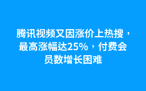 腾讯视频又因涨价上热搜,最高涨幅达25%,付费会员数增长困难1