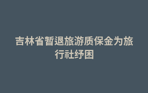 吉林省暂退旅游质保金为旅行社纾困1