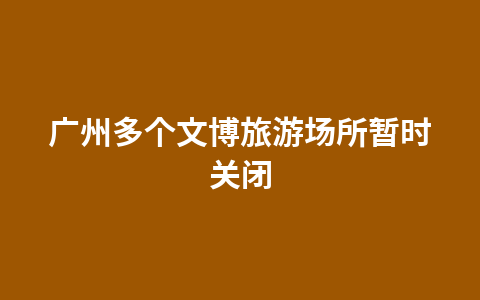 广州多个文博旅游场所暂时关闭1