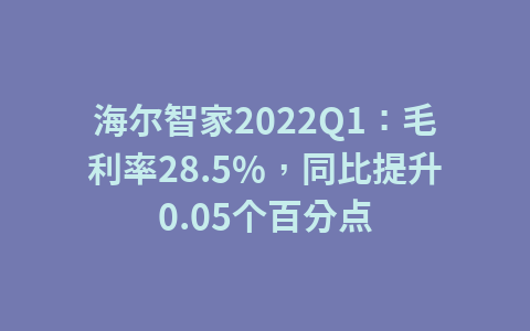 海尔智家2022Q1:毛利率28.5%,同比提升0.05个百分点1