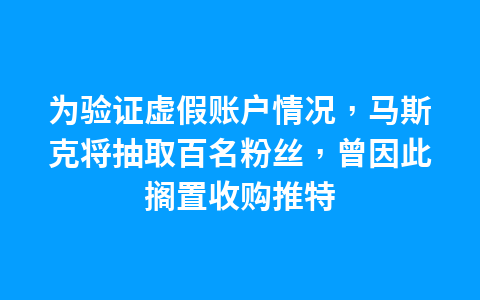 为验证虚假账户情况，马斯克将抽取百名粉丝，曾因此搁置收购推特1