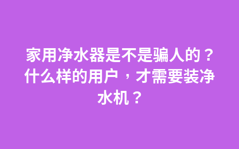 家用净水器是不是骗人的?什么样的用户,才需要装净水机?1