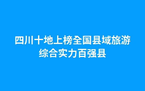 四川十地上榜全国县域旅游综合实力百强县1