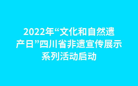 2022年“文化和自然遗产日”四川省非遗宣传展示系列活动启动1