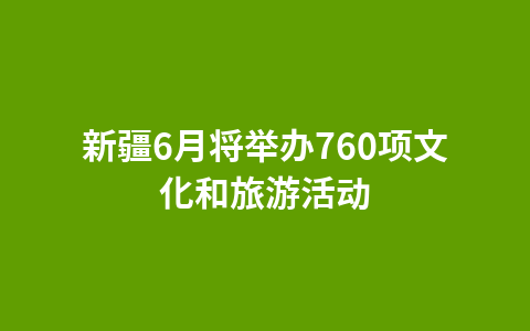 新疆6月将举办760项文化和旅游活动1