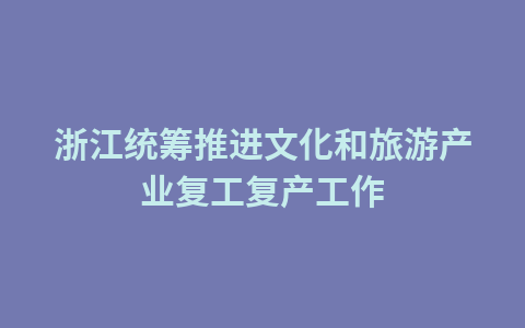 浙江统筹推进文化和旅游产业复工复产工作1