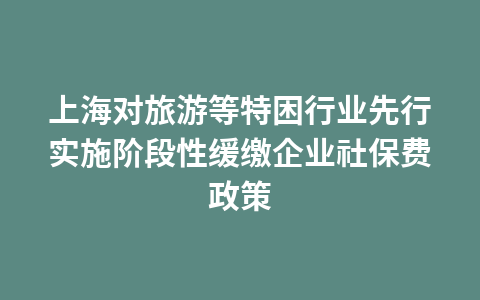 上海对旅游等特困行业先行实施阶段性缓缴企业社保费政策1