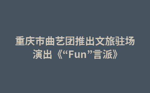 重庆市曲艺团推出文旅驻场演出《“Fun”言派》1